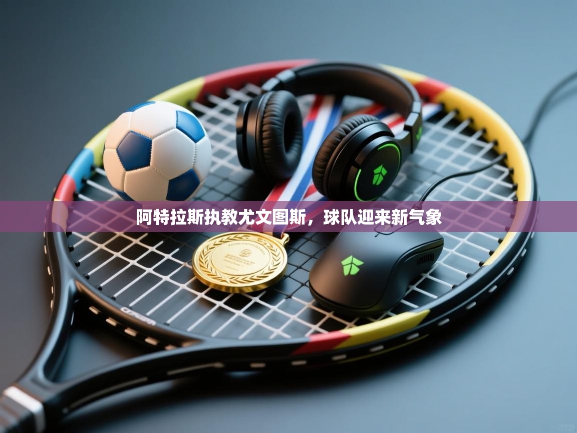 阿特拉斯执教尤文图斯，球队迎来新气象  第2张