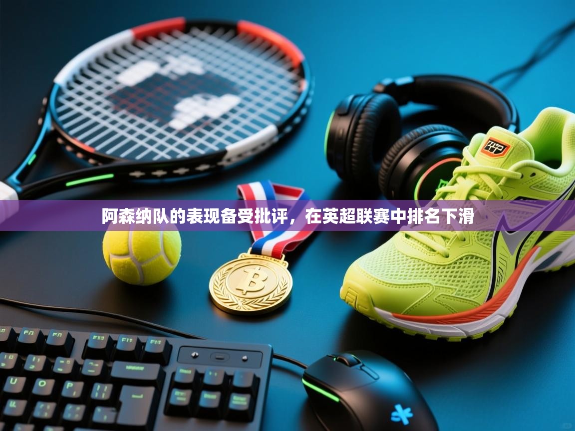 阿森纳队的表现备受批评，在英超联赛中排名下滑  第1张