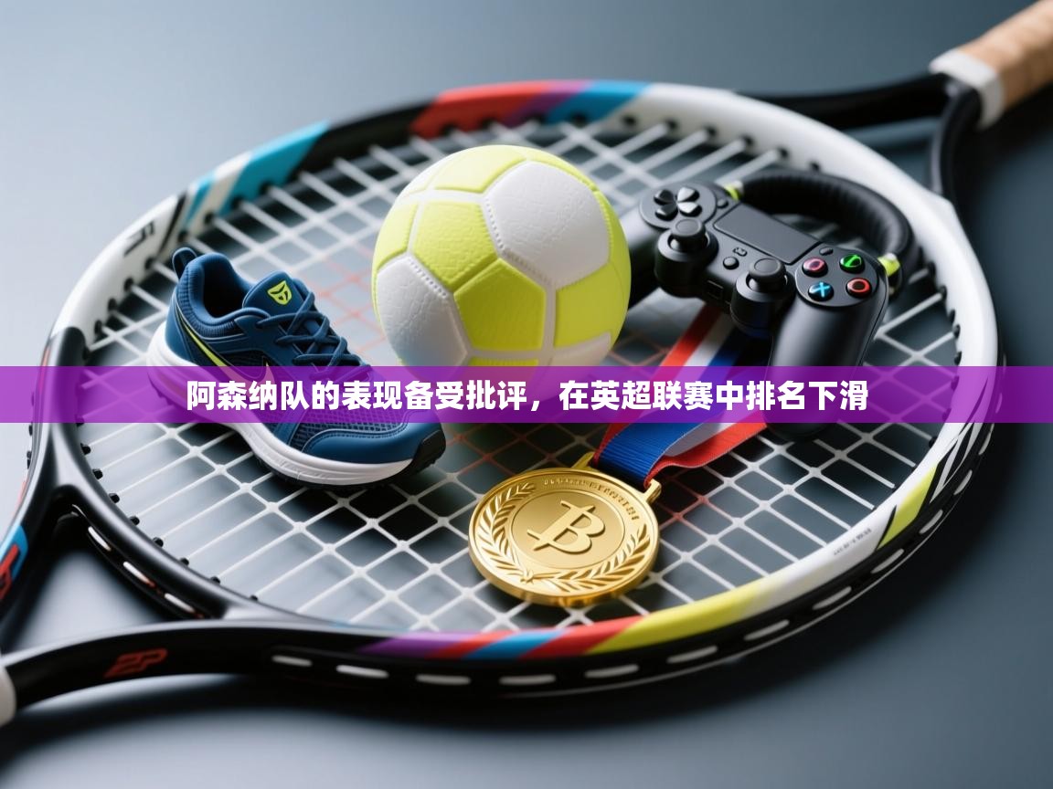 阿森纳队的表现备受批评，在英超联赛中排名下滑  第2张