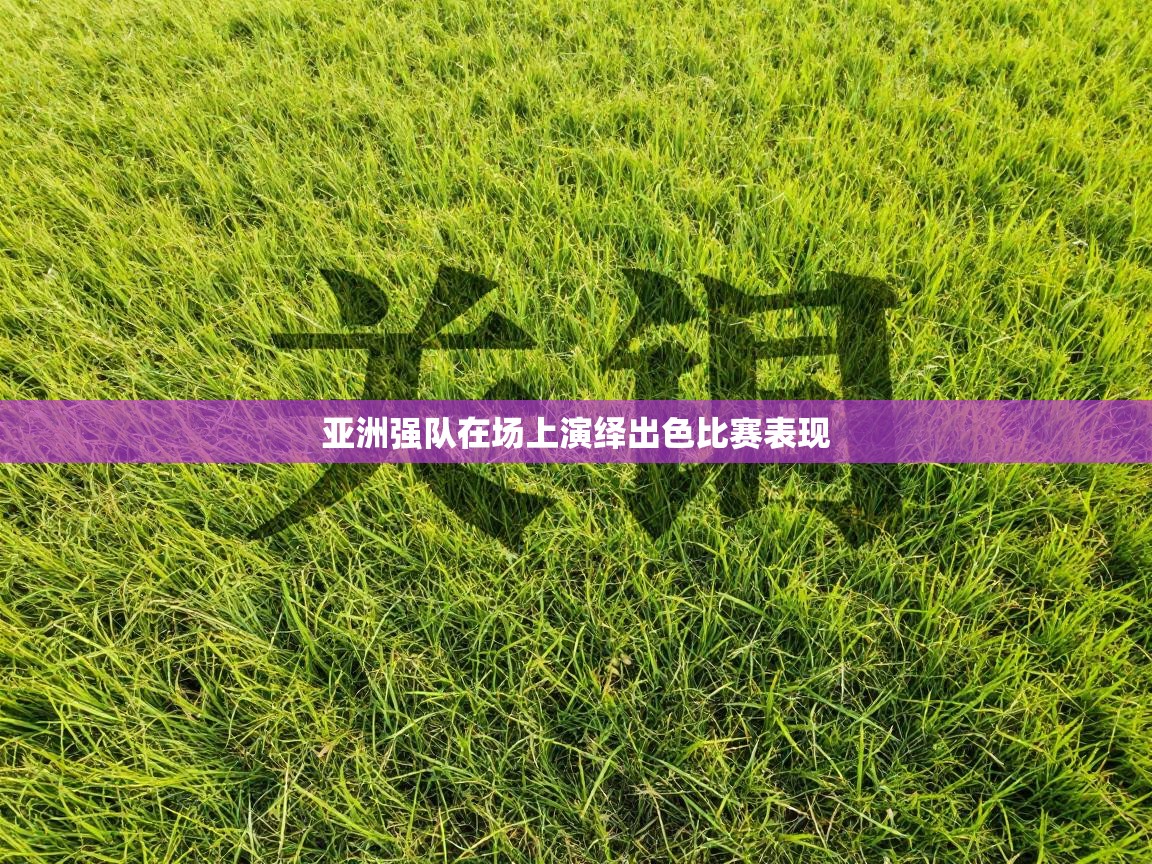 亚洲强队在场上演绎出色比赛表现 第1张